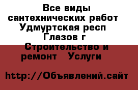 Все виды сантехнических работ - Удмуртская респ., Глазов г. Строительство и ремонт » Услуги   
